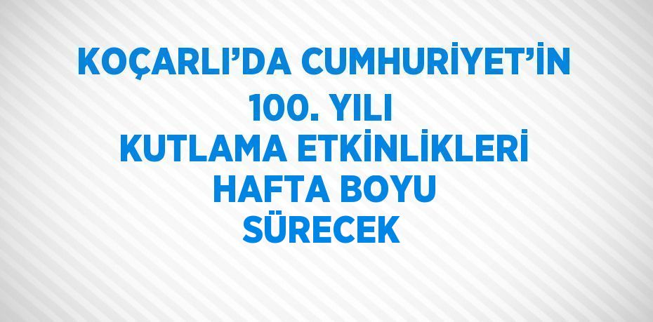 KOÇARLI’DA CUMHURİYET’İN 100. YILI KUTLAMA ETKİNLİKLERİ HAFTA BOYU SÜRECEK