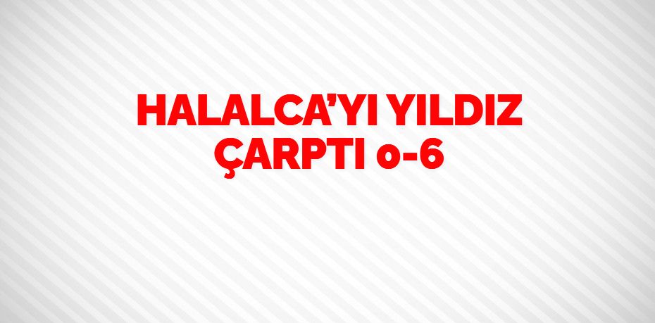 HALALCA’YI YILDIZ ÇARPTI      0-6