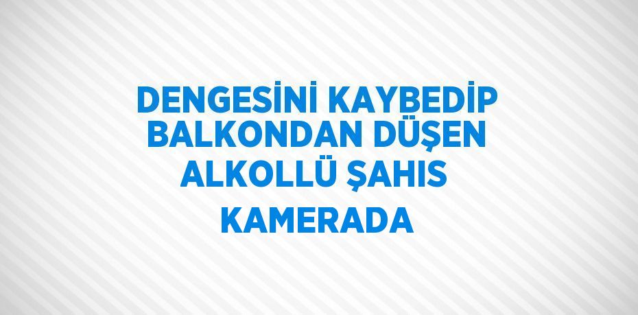 DENGESİNİ KAYBEDİP BALKONDAN DÜŞEN ALKOLLÜ ŞAHIS KAMERADA