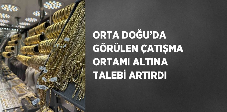 ORTA DOĞU’DA GÖRÜLEN ÇATIŞMA ORTAMI ALTINA TALEBİ ARTIRDI