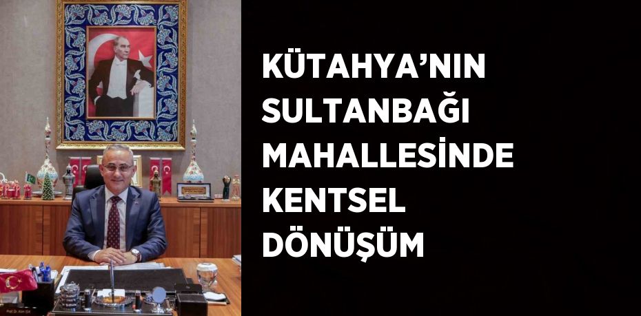 KÜTAHYA’NIN SULTANBAĞI MAHALLESİNDE KENTSEL DÖNÜŞÜM