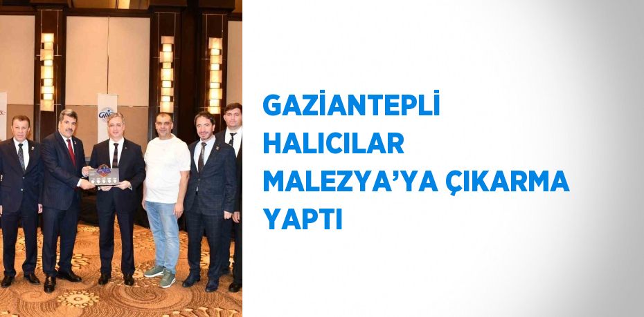 GAZİANTEPLİ HALICILAR MALEZYA’YA ÇIKARMA YAPTI