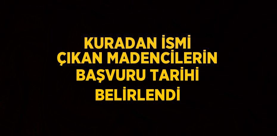 KURADAN İSMİ ÇIKAN MADENCİLERİN BAŞVURU TARİHİ BELİRLENDİ