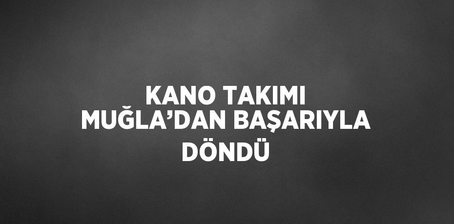 KANO TAKIMI MUĞLA’DAN BAŞARIYLA DÖNDÜ