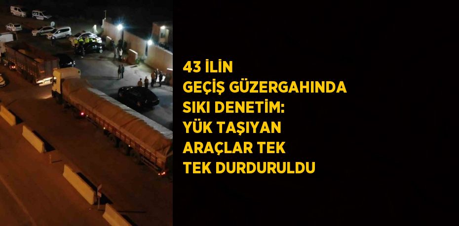 43 İLİN GEÇİŞ GÜZERGAHINDA SIKI DENETİM: YÜK TAŞIYAN ARAÇLAR TEK TEK DURDURULDU