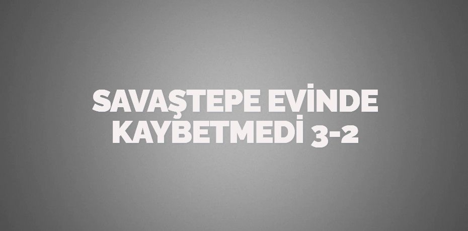 SAVAŞTEPE EVİNDE KAYBETMEDİ   3-2