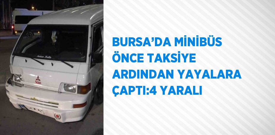 BURSA’DA MİNİBÜS ÖNCE TAKSİYE ARDINDAN YAYALARA ÇAPTI:4 YARALI