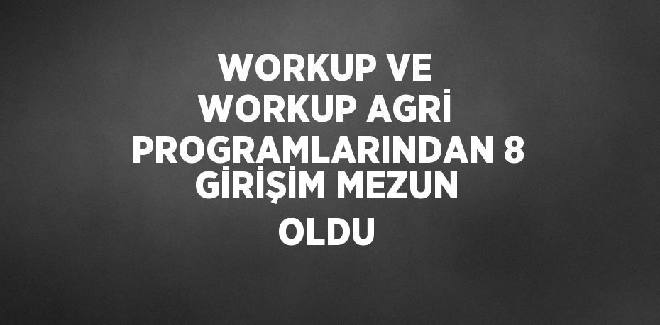 WORKUP VE WORKUP AGRİ PROGRAMLARINDAN 8 GİRİŞİM MEZUN OLDU