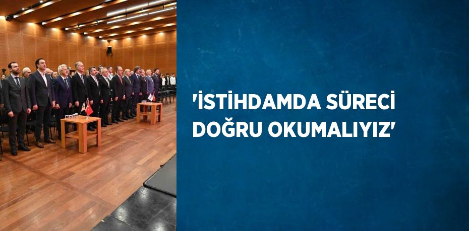 'İSTİHDAMDA SÜRECİ DOĞRU OKUMALIYIZ'