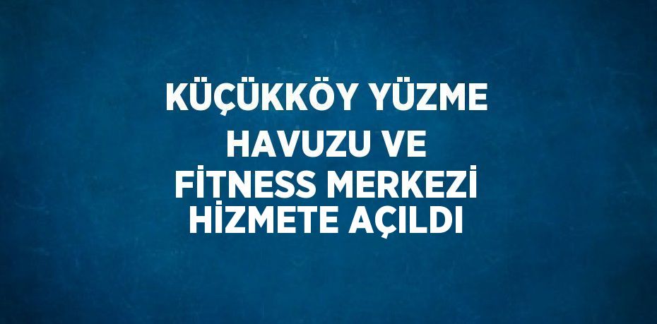 KÜÇÜKKÖY YÜZME HAVUZU VE FİTNESS MERKEZİ HİZMETE AÇILDI