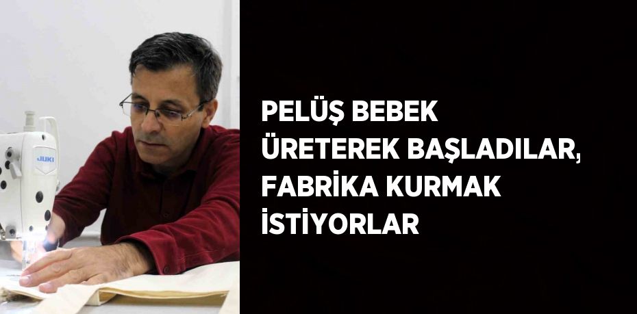 PELÜŞ BEBEK ÜRETEREK BAŞLADILAR, FABRİKA KURMAK İSTİYORLAR