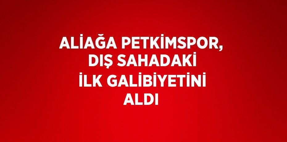 ALİAĞA PETKİMSPOR, DIŞ SAHADAKİ İLK GALİBİYETİNİ ALDI