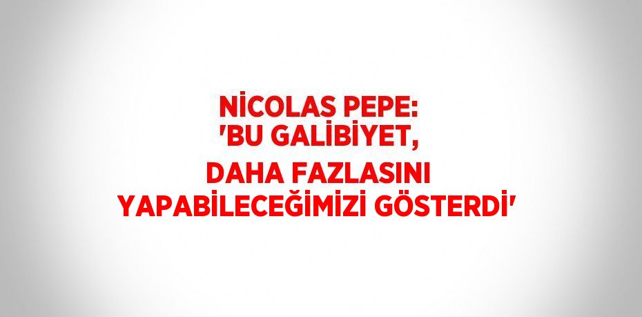 NİCOLAS PEPE: 'BU GALİBİYET, DAHA FAZLASINI YAPABİLECEĞİMİZİ GÖSTERDİ'