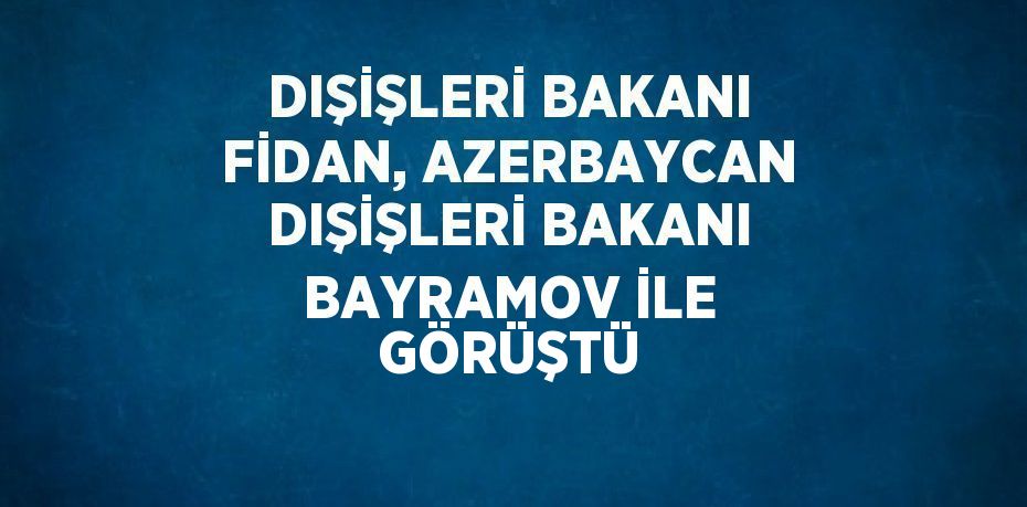 DIŞİŞLERİ BAKANI FİDAN, AZERBAYCAN DIŞİŞLERİ BAKANI BAYRAMOV İLE GÖRÜŞTÜ