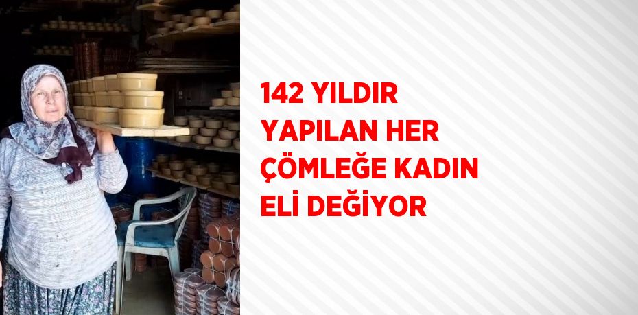 142 YILDIR YAPILAN HER ÇÖMLEĞE KADIN ELİ DEĞİYOR