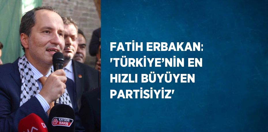 FATİH ERBAKAN: 'TÜRKİYE’NİN EN HIZLI BÜYÜYEN PARTİSİYİZ'