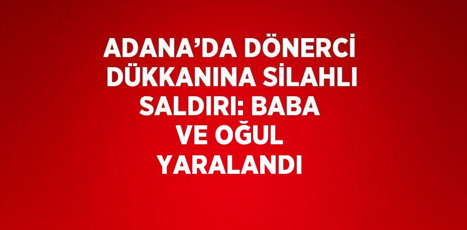 ADANA’DA DÖNERCİ DÜKKANINA SİLAHLI SALDIRI: BABA VE OĞUL YARALANDI