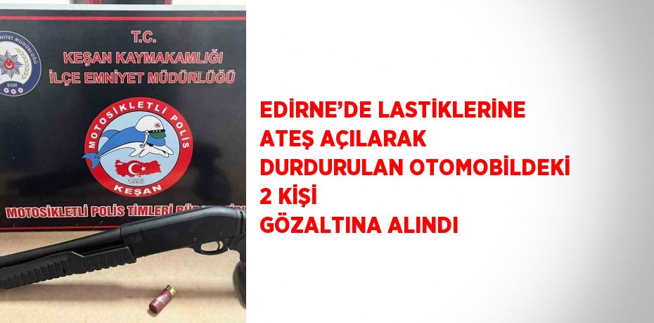 EDİRNE’DE LASTİKLERİNE ATEŞ AÇILARAK DURDURULAN OTOMOBİLDEKİ 2 KİŞİ GÖZALTINA ALINDI