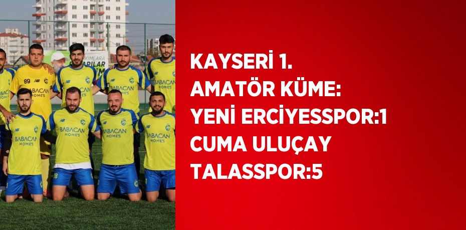 KAYSERİ 1. AMATÖR KÜME: YENİ ERCİYESSPOR:1 CUMA ULUÇAY TALASSPOR:5