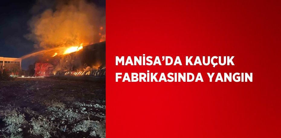 MANİSA’DA KAUÇUK FABRİKASINDA YANGIN