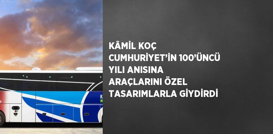 KÂMİL KOÇ CUMHURİYET’İN 100’ÜNCÜ YILI ANISINA ARAÇLARINI ÖZEL TASARIMLARLA GİYDİRDİ