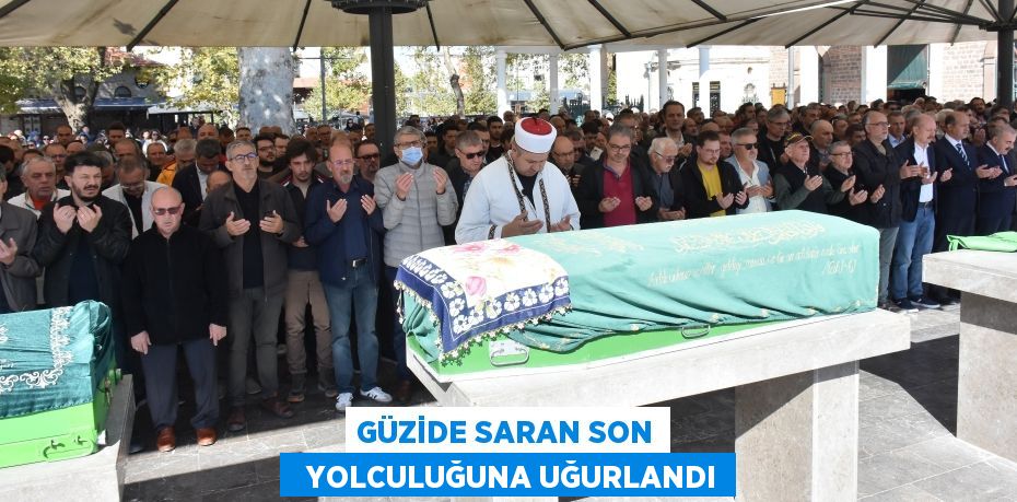 GÜZİDE SARAN SON   YOLCULUĞUNA UĞURLANDI