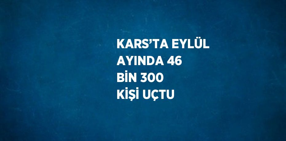 KARS’TA EYLÜL AYINDA 46 BİN 300 KİŞİ UÇTU