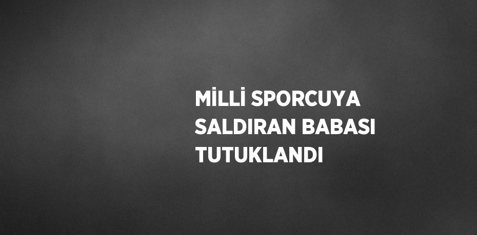 MİLLİ SPORCUYA SALDIRAN BABASI TUTUKLANDI