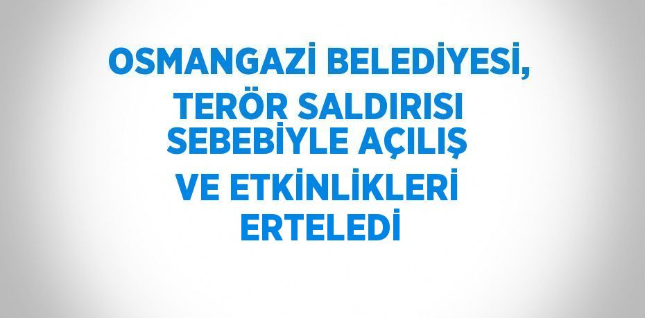 OSMANGAZİ BELEDİYESİ, TERÖR SALDIRISI SEBEBİYLE AÇILIŞ VE ETKİNLİKLERİ ERTELEDİ