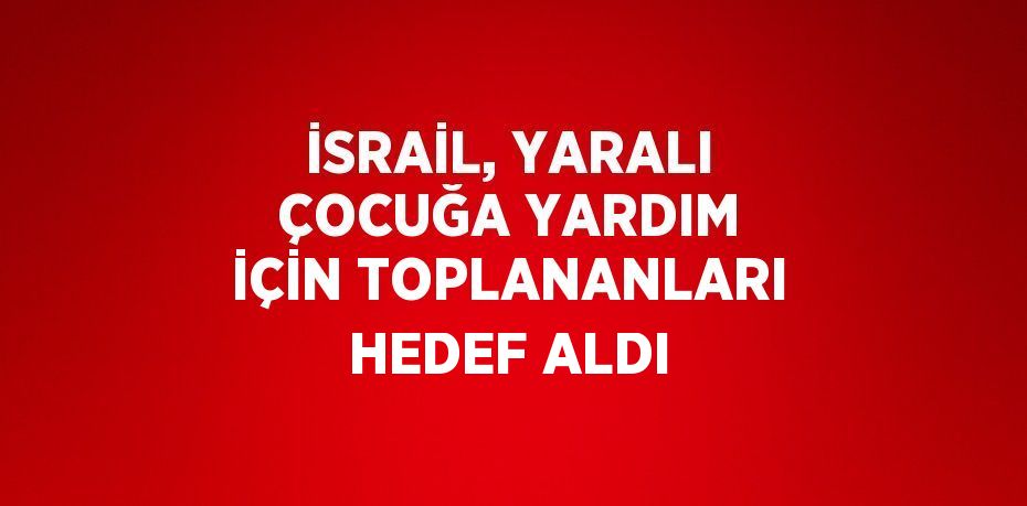 İSRAİL, YARALI ÇOCUĞA YARDIM İÇİN TOPLANANLARI HEDEF ALDI