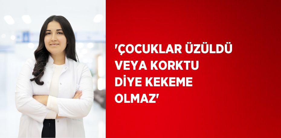 'ÇOCUKLAR ÜZÜLDÜ VEYA KORKTU DİYE KEKEME OLMAZ'