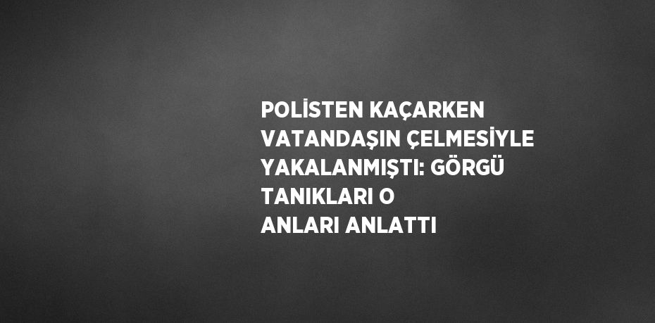 POLİSTEN KAÇARKEN VATANDAŞIN ÇELMESİYLE YAKALANMIŞTI: GÖRGÜ TANIKLARI O ANLARI ANLATTI