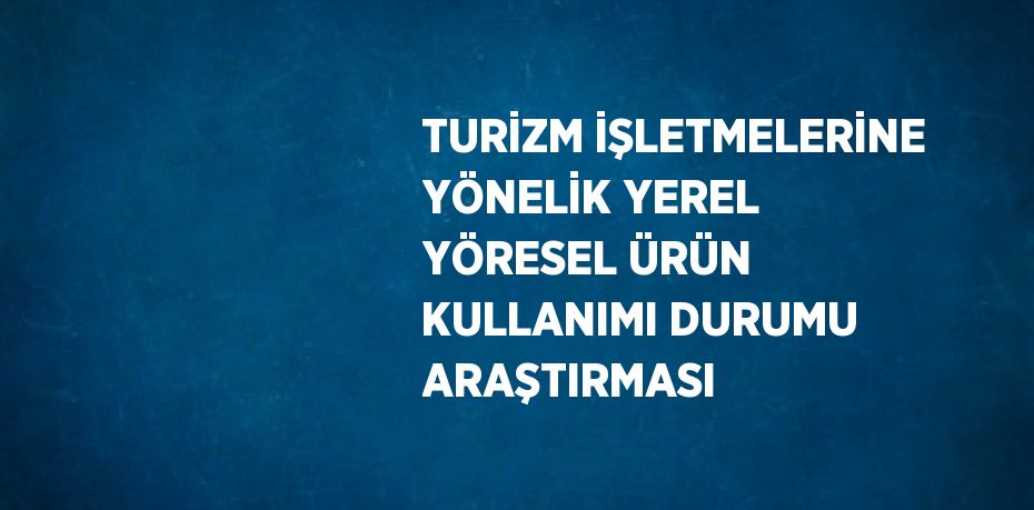 TURİZM İŞLETMELERİNE YÖNELİK YEREL YÖRESEL ÜRÜN KULLANIMI DURUMU ARAŞTIRMASI