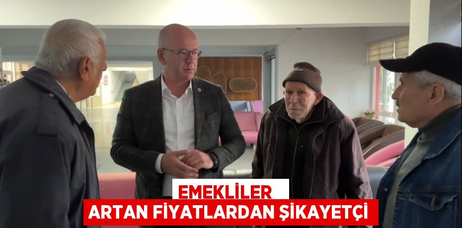 EMEKLİLER   ARTAN FİYATLARDAN ŞİKAYETÇİ