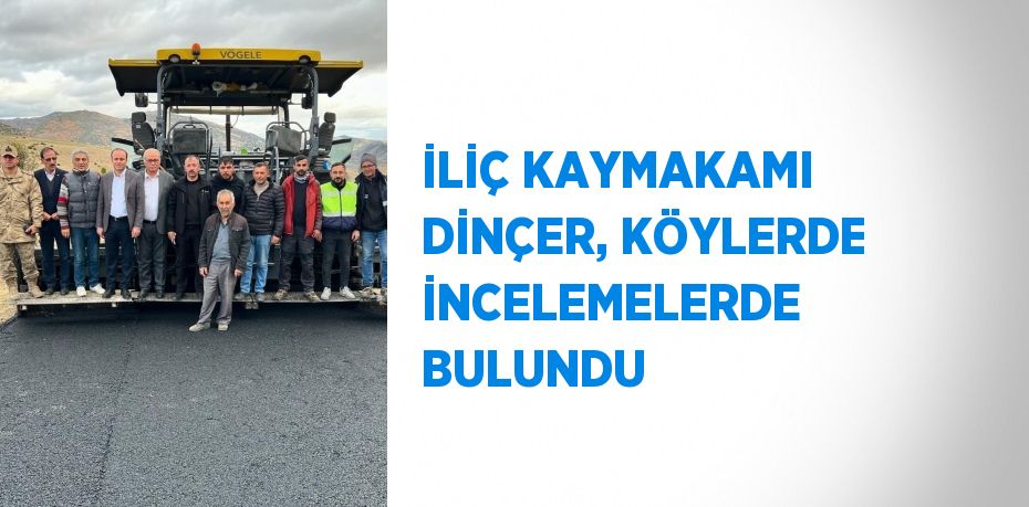 İLİÇ KAYMAKAMI DİNÇER, KÖYLERDE İNCELEMELERDE BULUNDU