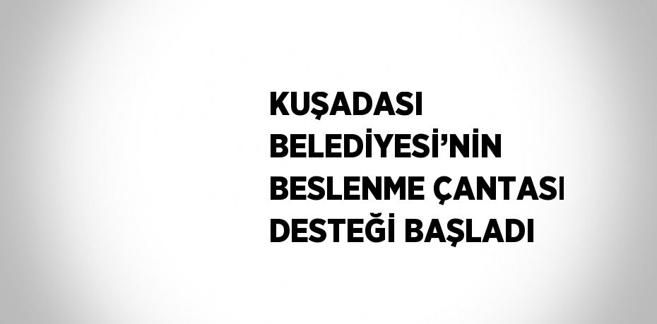 KUŞADASI BELEDİYESİ’NİN BESLENME ÇANTASI DESTEĞİ BAŞLADI