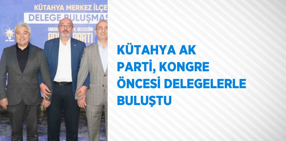 KÜTAHYA AK PARTİ, KONGRE ÖNCESİ DELEGELERLE BULUŞTU