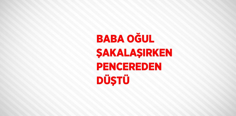 BABA OĞUL ŞAKALAŞIRKEN PENCEREDEN DÜŞTÜ