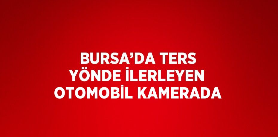 BURSA’DA TERS YÖNDE İLERLEYEN OTOMOBİL KAMERADA