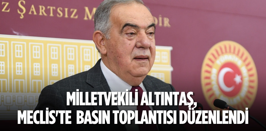 MİLLETVEKİLİ ALTINTAŞ, MECLİS'TE  BASIN TOPLANTISI DÜZENLENDİ