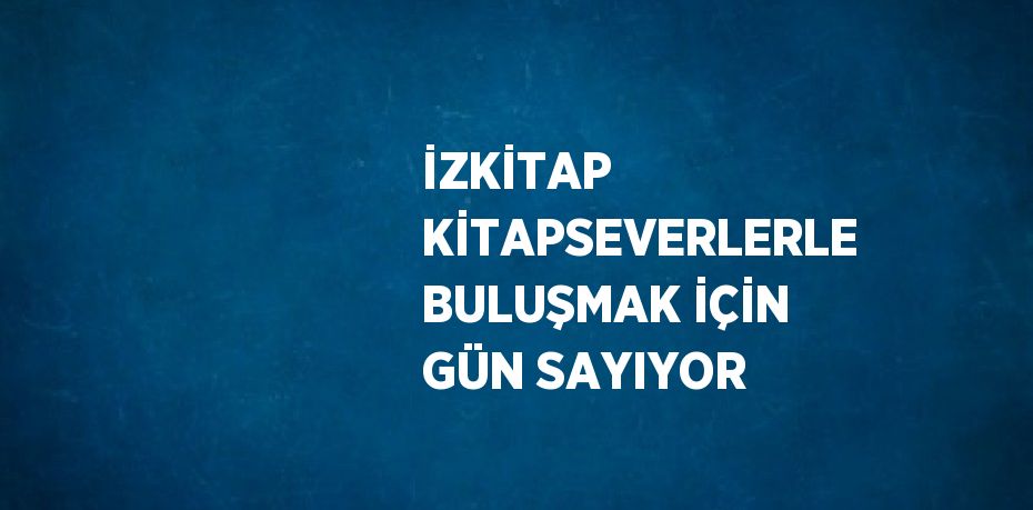 İZKİTAP KİTAPSEVERLERLE BULUŞMAK İÇİN GÜN SAYIYOR