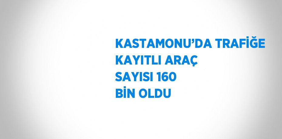 KASTAMONU’DA TRAFİĞE KAYITLI ARAÇ SAYISI 160 BİN OLDU