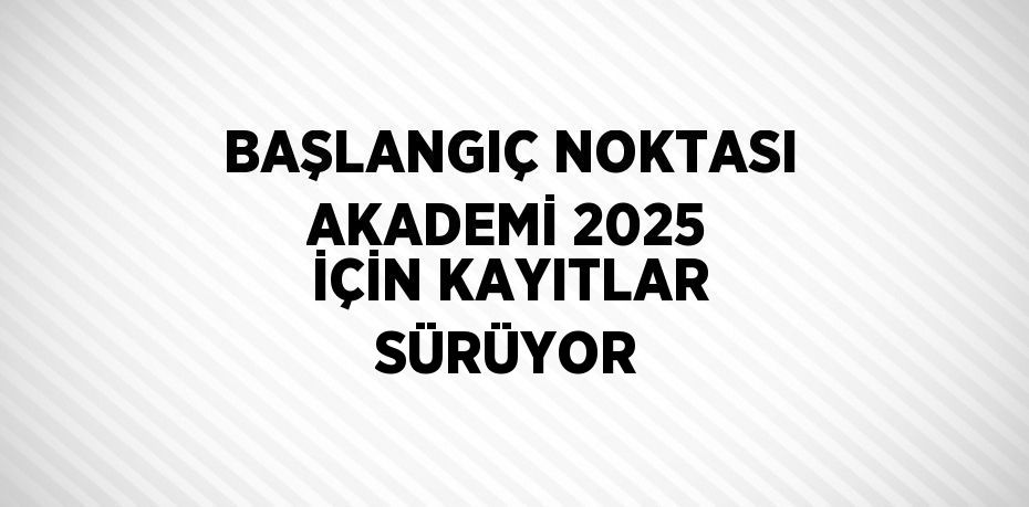 BAŞLANGIÇ NOKTASI AKADEMİ 2025 İÇİN KAYITLAR SÜRÜYOR