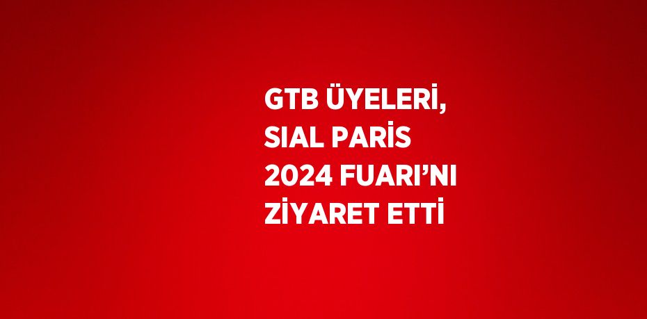 GTB ÜYELERİ, SIAL PARİS 2024 FUARI’NI ZİYARET ETTİ