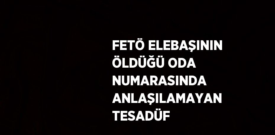 FETÖ ELEBAŞININ ÖLDÜĞÜ ODA NUMARASINDA ANLAŞILAMAYAN TESADÜF