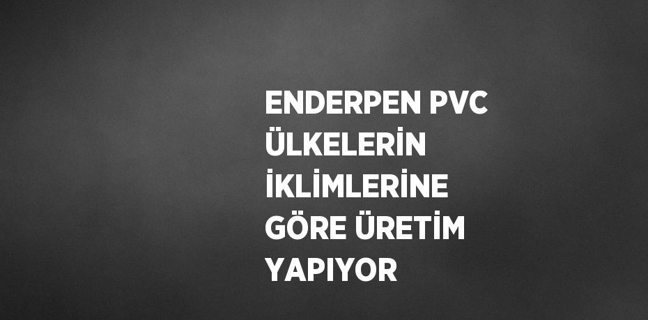 ENDERPEN PVC ÜLKELERİN İKLİMLERİNE GÖRE ÜRETİM YAPIYOR