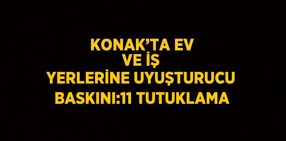 KONAK’TA EV VE İŞ YERLERİNE UYUŞTURUCU BASKINI:11 TUTUKLAMA