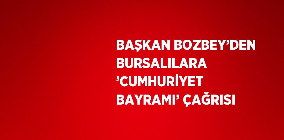 BAŞKAN BOZBEY’DEN BURSALILARA ’CUMHURİYET BAYRAMI’ ÇAĞRISI