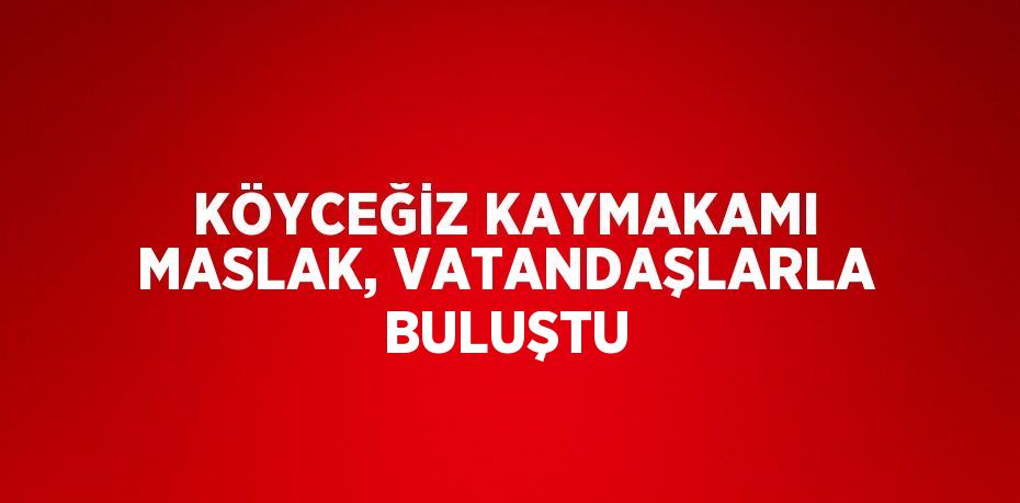 KÖYCEĞİZ KAYMAKAMI MASLAK, VATANDAŞLARLA BULUŞTU