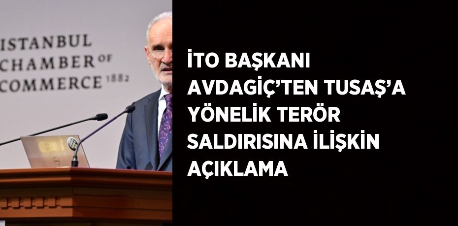 İTO BAŞKANI AVDAGİÇ’TEN TUSAŞ’A YÖNELİK TERÖR SALDIRISINA İLİŞKİN AÇIKLAMA